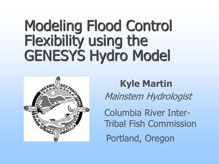 Modeling Flood Control Flexibility using the GENESYS Hydro Model Kyle Martin Mainstem Hydrologist Columbia River Inter- Tribal Fish Commission Portland,