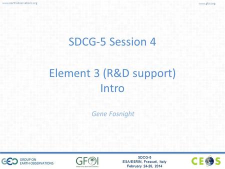 Www.earthobservations.org www.gfoi.org SDCG-5 ESA/ESRIN, Frascati, Italy February 24-26, 2014 SDCG-5 Session 4 Element 3 (R&D support) Intro Gene Fosnight.