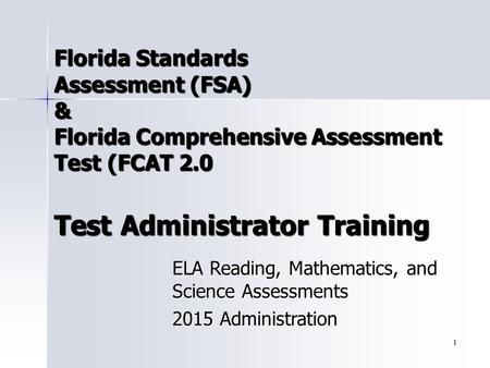1 Florida Standards Assessment (FSA) & Florida Comprehensive Assessment Test (FCAT 2.0 Test Administrator Training ELA Reading, Mathematics, and Science.