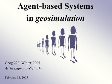 Agent-based Systems in geosimulation Geog 220, Winter 2005 Arika Ligmann-Zielinska February 14, 2005.
