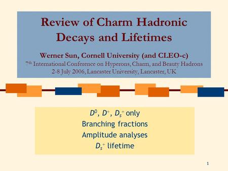 1 Review of Charm Hadronic Decays and Lifetimes Werner Sun, Cornell University (and CLEO-c) 7 th International Conference on Hyperons, Charm, and Beauty.