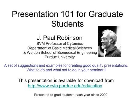 Presentation 101 for Graduate Students J. Paul Robinson SVM Professor of Cytomics Department of Basic Medical Sciences & Weldon School of Biomedical Engineering.