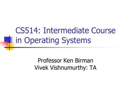CS514: Intermediate Course in Operating Systems Professor Ken Birman Vivek Vishnumurthy: TA.