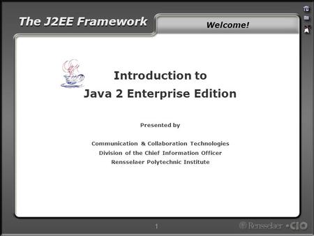 The J2EE Framework 1 Introduction to Java 2 Enterprise Edition Presented by Communication & Collaboration Technologies Division of the Chief Information.