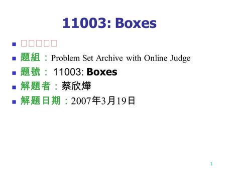 1 11003: Boxes ★★★☆☆ 題組： Problem Set Archive with Online Judge 題號： 11003: Boxes 解題者：蔡欣燁 解題日期： 2007 年 3 月 19 日.
