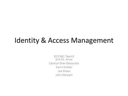 Identity & Access Management DCS 861 Team2 Kirk M. Anne Carolyn Sher-Decaustis Kevin Kidder Joe Massi John Stewart.