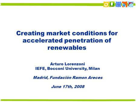Creating market conditions for accelerated penetration of renewables Arturo Lorenzoni IEFE, Bocconi University, Milan Madrid, Fundaciòn Ramon Areces June.