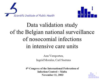 Ann Versporten, Ingrid Morales, Carl Suetens 4 th Congress of the International Federation of Infection Control – Malta November 11, 2003 Scientific Institute.