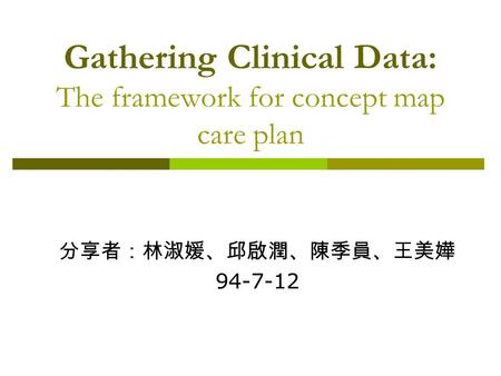 Gathering Clinical Data: The framework for concept map care plan 分享者：林淑媛、邱啟潤、陳季員、王美嬅 94-7-12.