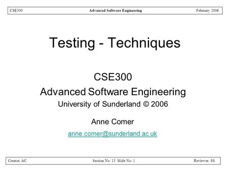 Creator: ACSession No: 13 Slide No: 1Reviewer: SS CSE300Advanced Software EngineeringFebruary 2006 Testing - Techniques CSE300 Advanced Software Engineering.