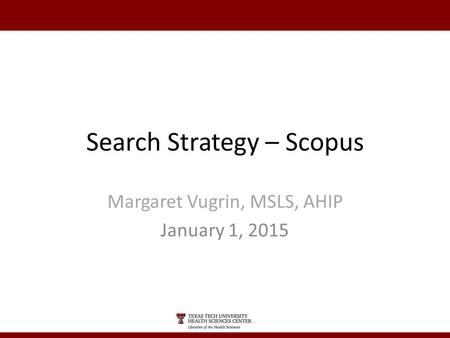 Search Strategy – Scopus Margaret Vugrin, MSLS, AHIP January 1, 2015.