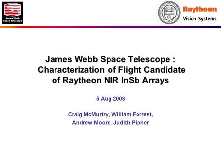 James Webb Space Telescope : Characterization of Flight Candidate of Raytheon NIR InSb Arrays 5 Aug 2003 Craig McMurtry, William Forrest, Andrew Moore,