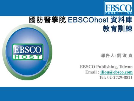 國防醫學院 EBSCOhost 資料庫 教育訓練 報告人 : 劉 淑 貞 EBSCO Publishing, Taiwan   Tel: 02-2729-8821.
