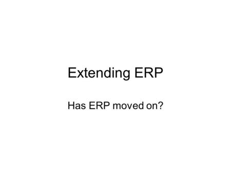 Extending ERP Has ERP moved on?. Factors of change over medium term ERP target is a moving target – changing needs –In competition with stable system.