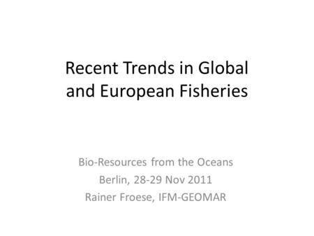 Recent Trends in Global and European Fisheries Bio-Resources from the Oceans Berlin, 28-29 Nov 2011 Rainer Froese, IFM-GEOMAR.