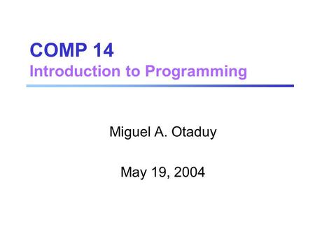 COMP 14 Introduction to Programming Miguel A. Otaduy May 19, 2004.