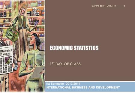 1 ST DAY OF CLASS 1 ECONOMIC STATISTICS 1st Semester 2013/2014 INTERNATIONAL BUSINESS AND DEVELOPMENT 0. PPT day 1 2013-14.