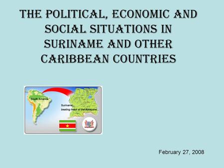 THE POLITICAL, ECONOMIC AND SOCIAL SITUATIONS IN SURINAME AND OTHER CARIBBEAN COUNTRIES February 27, 2008.