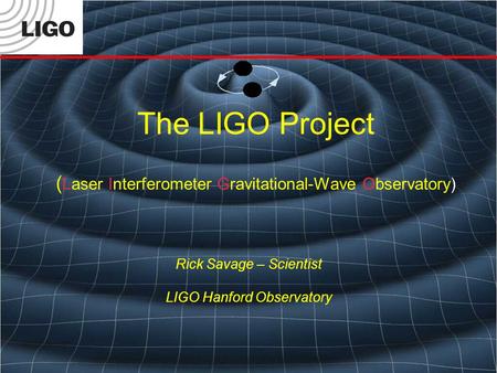 The LIGO Project ( Laser Interferometer Gravitational-Wave Observatory) Rick Savage – Scientist LIGO Hanford Observatory.
