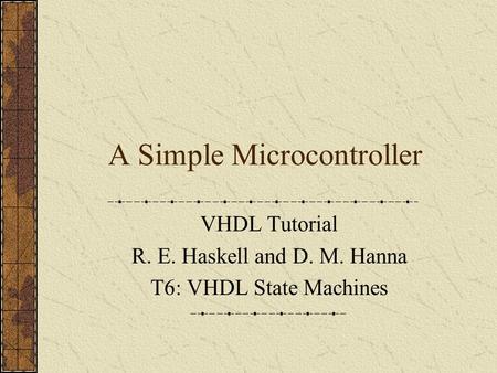 A Simple Microcontroller VHDL Tutorial R. E. Haskell and D. M. Hanna T6: VHDL State Machines.