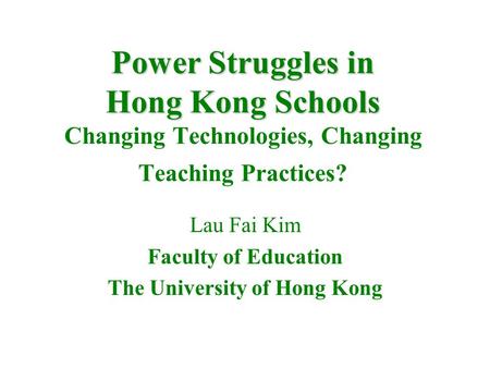 Power Struggles in Hong Kong Schools Power Struggles in Hong Kong Schools Changing Technologies, Changing Teaching Practices? Lau Fai Kim Faculty of Education.
