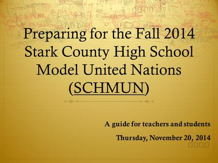 Preparing for the Fall 2014 Stark County High School Model United Nations (SCHMUN) A guide for teachers and students Thursday, November 20, 2014.