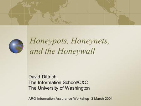 Honeypots, Honeynets, and the Honeywall David Dittrich The Information School/C&C The University of Washington ARO Information Assurance Workshop 3 March.