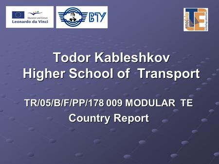 Todor Kableshkov Higher School of Transport TR/05/B/F/PP/178 009 MODULAR TE Country Report.