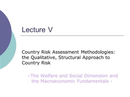 Lecture V Country Risk Assessment Methodologies: the Qualitative, Structural Approach to Country Risk –The Welfare and Social Dimension and the Macroeconomic.