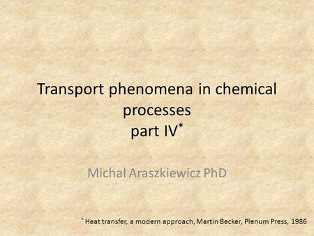 Transport phenomena in chemical processes part IV * Michał Araszkiewicz PhD * Heat transfer, a modern approach, Martin Becker, Plenum Press, 1986.