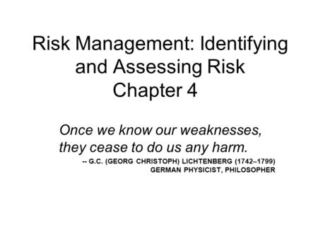 Risk Management: Identifying and Assessing Risk Chapter 4 Once we know our weaknesses, they cease to do us any harm. -- G.C. (GEORG CHRISTOPH) LICHTENBERG.