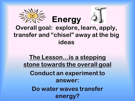 Energy Overall goal: explore, learn, apply, transfer and “chisel” away at the big ideas The Lesson…is a stepping stone towards the overall goal Conduct.