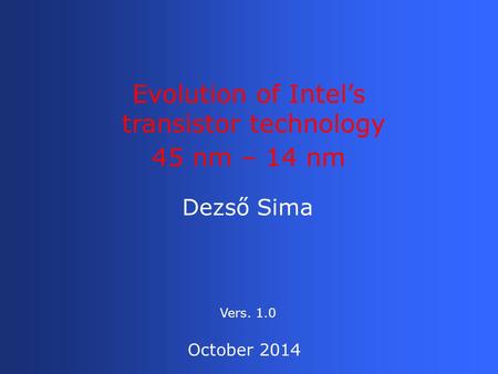 Dezső Sima Evolution of Intel’s transistor technology 45 nm – 14 nm October 2014 Vers. 1.0.