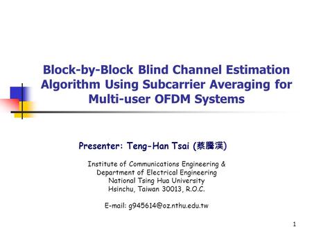1 Block-by-Block Blind Channel Estimation Algorithm Using Subcarrier Averaging for Multi-user OFDM Systems Presenter: Teng-Han Tsai ( 蔡騰漢 ) Institute of.