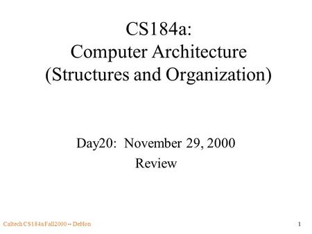 Caltech CS184a Fall2000 -- DeHon1 CS184a: Computer Architecture (Structures and Organization) Day20: November 29, 2000 Review.