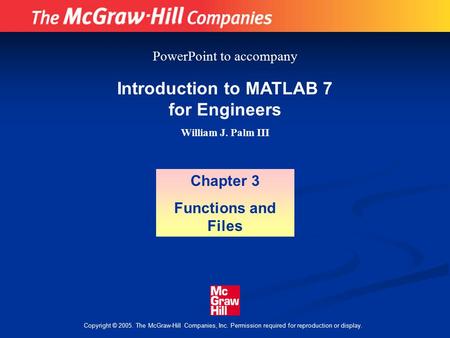 Copyright © 2005. The McGraw-Hill Companies, Inc. Permission required for reproduction or display. Introduction to MATLAB 7 for Engineers William J. Palm.
