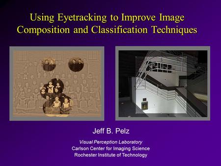 Jeff B. Pelz Visual Perception Laboratory Carlson Center for Imaging Science Rochester Institute of Technology Using Eyetracking to Improve Image Composition.