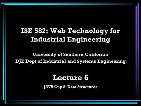 ISE 582: Web Technology for Industrial Engineering University of Southern California DJE Dept of Industrial and Systems Engineering Lecture 6 JAVA Cup.