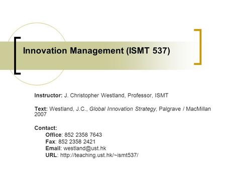 Innovation Management (ISMT 537) Instructor: J. Christopher Westland, Professor, ISMT Text: Westland, J.C., Global Innovation Strategy, Palgrave / MacMillan.