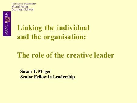 Linking the individual and the organisation: The role of the creative leader Susan T. Moger Senior Fellow in Leadership.