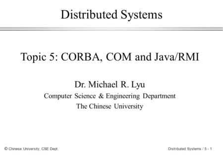 © Chinese University, CSE Dept. Distributed Systems / 5 - 1 Distributed Systems Topic 5: CORBA, COM and Java/RMI Dr. Michael R. Lyu Computer Science &