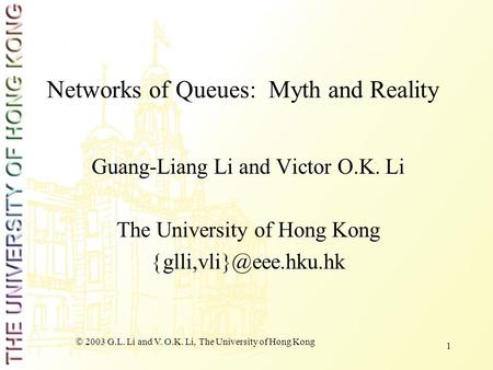  2003 G.L. Li and V. O.K. Li, The University of Hong Kong 1 Networks of Queues: Myth and Reality Guang-Liang Li and Victor O.K. Li The University of Hong.