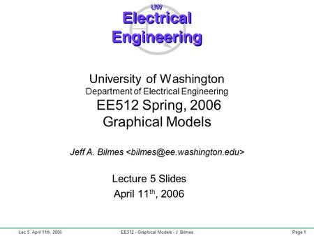 Lec 5: April 11th, 2006EE512 - Graphical Models - J. BilmesPage 1 Jeff A. Bilmes University of Washington Department of Electrical Engineering EE512 Spring,