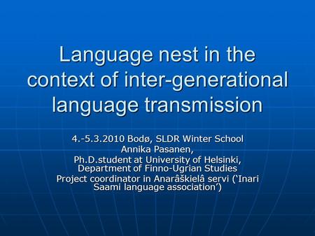 Language nest in the context of inter-generational language transmission 4.-5.3.2010 Bodø, SLDR Winter School Annika Pasanen, Ph.D.student at University.