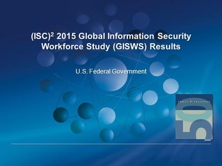 (ISC) 2 2015 Global Information Security Workforce Study (GISWS) Results U.S. Federal Government.
