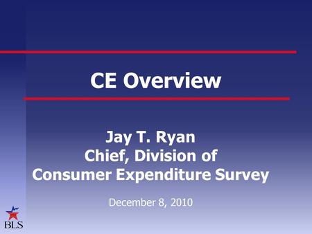 CE Overview Jay T. Ryan Chief, Division of Consumer Expenditure Survey December 8, 2010.