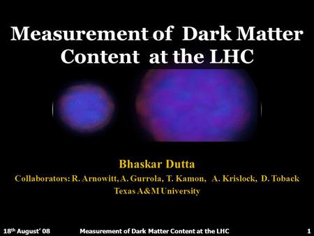 Measurement of Dark Matter Content at the LHC Bhaskar Dutta Collaborators: R. Arnowitt, A. Gurrola, T. Kamon, A. Krislock, D. Toback Texas A&M University.
