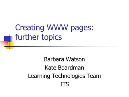 Creating WWW pages: further topics Barbara Watson Kate Boardman Learning Technologies Team ITS.