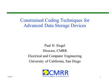 2/8/05 1 Constrained Coding Techniques for Advanced Data Storage Devices Paul H. Siegel Director, CMRR Electrical and Computer Engineering University of.