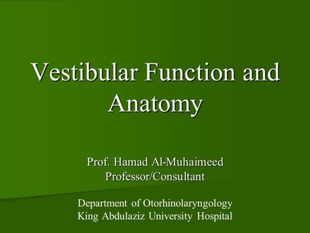 Vestibular Function and Anatomy Prof. Hamad Al-Muhaimeed Professor/Consultant Department of Otorhinolaryngology King Abdulaziz University Hospital.